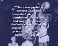 "There was probably never a Canadian basketball player who so dominated the key area and was so deadly with the hook shot as Fred. He played the game with the grace of a swan and the agility of a gazelle." -- Ken Fathers